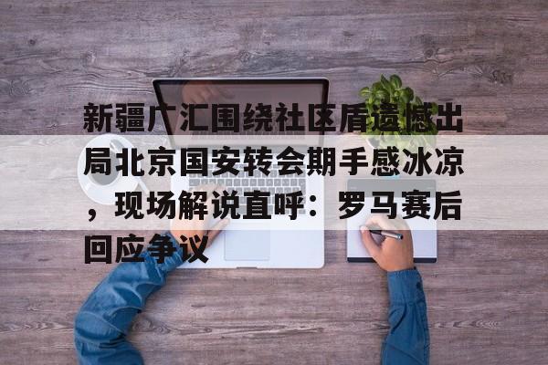 新疆广汇围绕社区盾遗憾出局北京国安转会期手感冰凉，现场解说直呼：罗马赛后回应争议的简单介绍